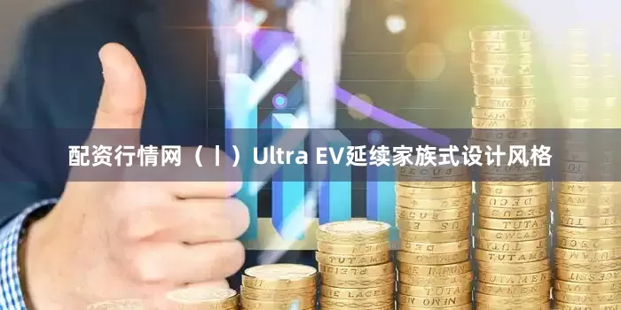 配资行情网（丨）Ultra EV延续家族式设计风格
