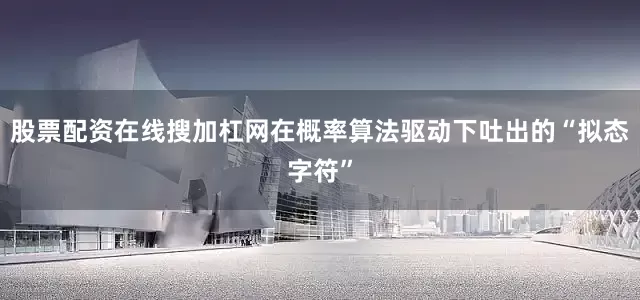 股票配资在线搜加杠网在概率算法驱动下吐出的“拟态字符”