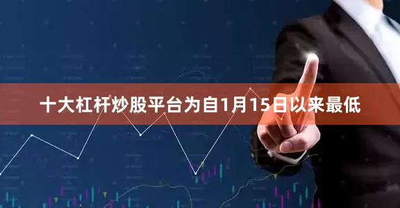 十大杠杆炒股平台为自1月15日以来最低