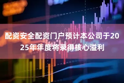 配资安全配资门户预计本公司于2025年年度将录得核心溢利