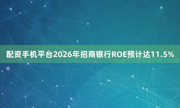 配资手机平台2026年招商银行ROE预计达11.5%