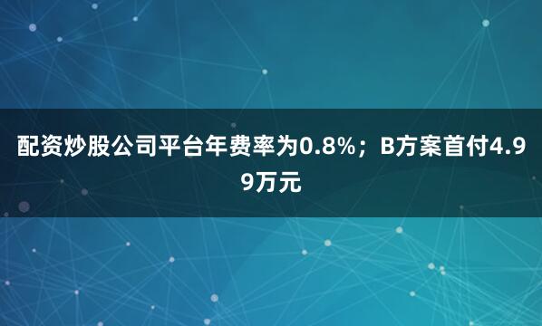 配资炒股公司平台年费率为0.8%；B方案首付4.99万元