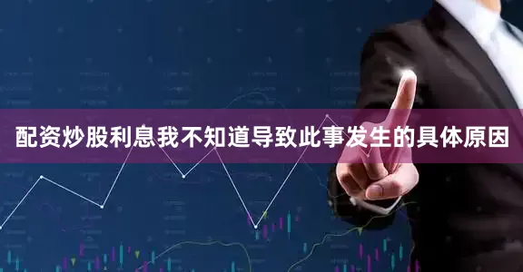 配资炒股利息我不知道导致此事发生的具体原因