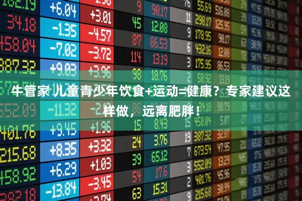牛管家 儿童青少年饮食+运动=健康？专家建议这样做，远离肥胖！