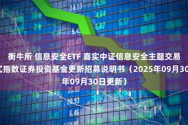 衡牛所 信息安全ETF 嘉实中证信息安全主题交易型开放式指数证券投资基金更新招募说明书(2025年09月30日更新)