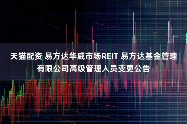 天猫配资 易方达华威市场REIT 易方达基金管理有限公司高级管理人员变更公告