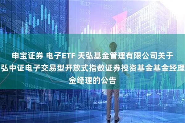 申宝证券 电子ETF 天弘基金管理有限公司关于调整天弘中证电子交易型开放式指数证券投资基金基金经理的公告