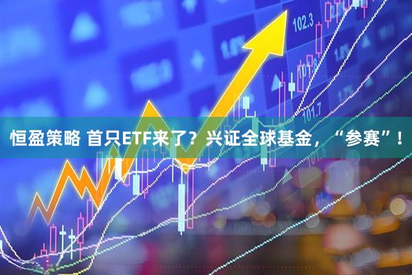 恒盈策略 首只ETF来了？兴证全球基金，“参赛”！