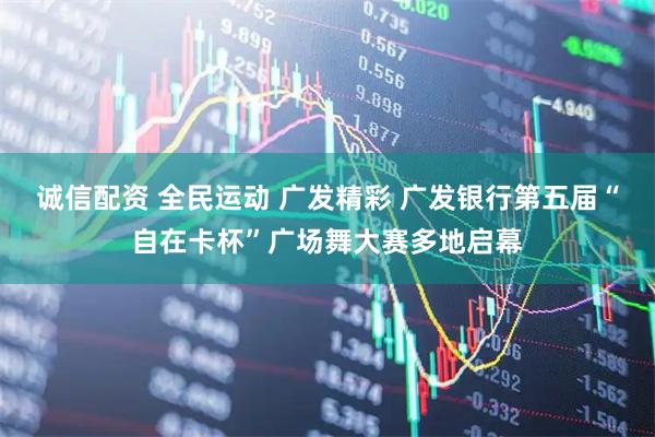 诚信配资 全民运动 广发精彩 广发银行第五届“自在卡杯”广场舞大赛多地启幕