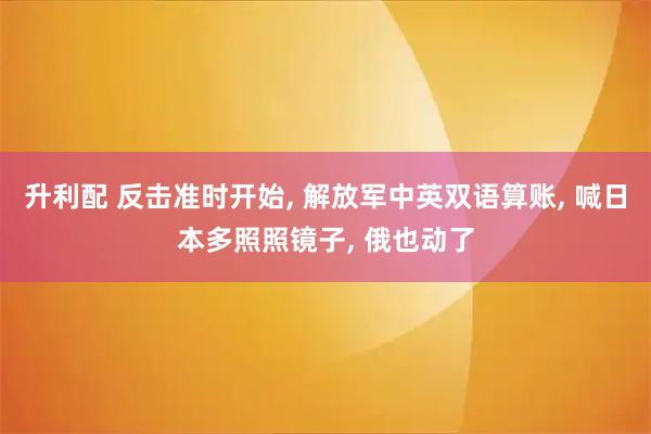 升利配 反击准时开始, 解放军中英双语算账, 喊日本多照照镜子, 俄也动了