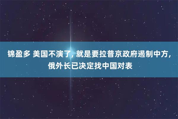 锦盈多 美国不演了, 就是要拉普京政府遏制中方, 俄外长已决定找中国对表