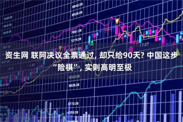 资生网 联阿决议全票通过, 却只给90天? 中国这步“险棋”, 实则高明至极