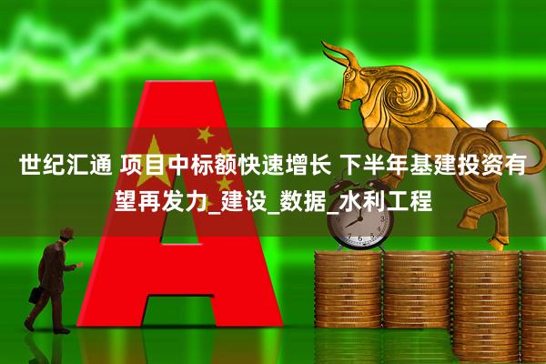 世纪汇通 项目中标额快速增长 下半年基建投资有望再发力_建设_数据_水利工程