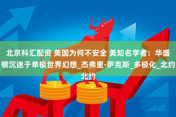 北京科汇配资 美国为何不安全 美知名学者：华盛顿沉迷于单极世界幻想_杰弗里·萨克斯_多极化_北约