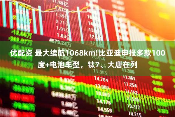 优配资 最大续航1068km!比亚迪申报多款100度+电池车型，钛7、大唐在列