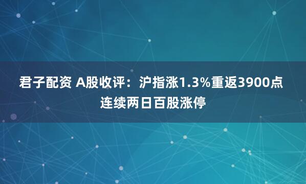 君子配资 A股收评:沪指涨1.3%重返3900点 连续两日百股涨停