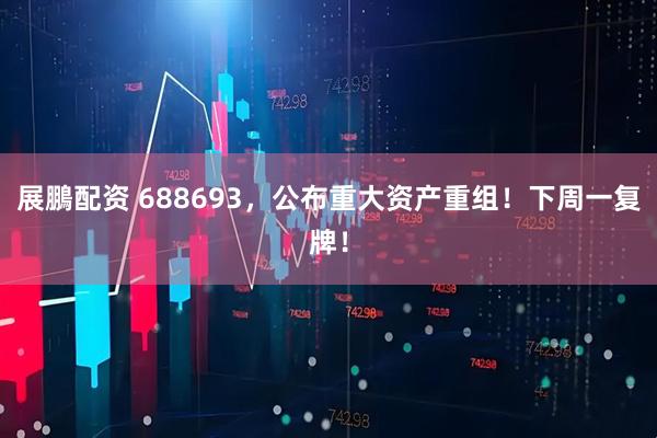 展鵬配资 688693,公布重大资产重组!下周一复牌!