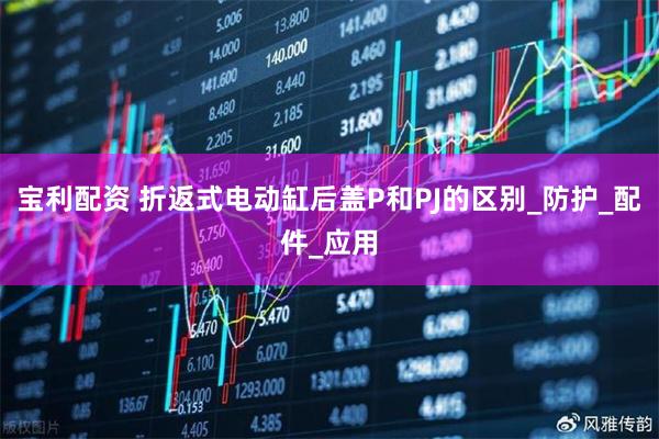 宝利配资 折返式电动缸后盖P和PJ的区别_防护_配件_应用