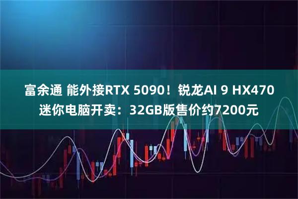 富余通 能外接RTX 5090！锐龙AI 9 HX470迷你电脑开卖：32GB版售价约7200元