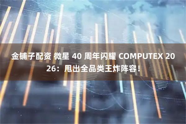 金铺子配资 微星 40 周年闪耀 COMPUTEX 2026：甩出全品类王炸阵容！