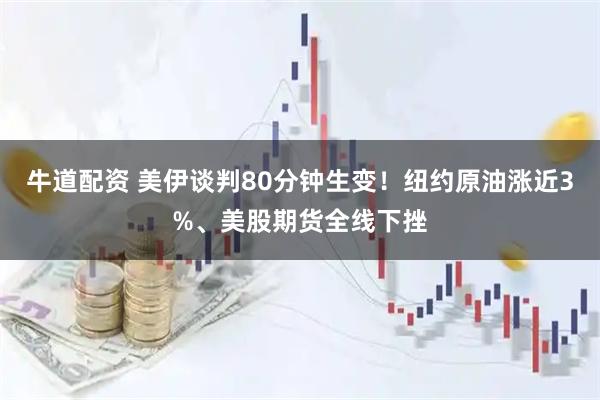 牛道配资 美伊谈判80分钟生变！纽约原油涨近3%、美股期货全线下挫