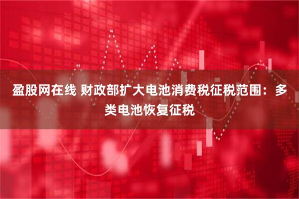 盈股网在线 财政部扩大电池消费税征税范围：多类电池恢复征税