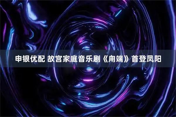 申银优配 故宫家庭音乐剧《甪端》首登凤阳