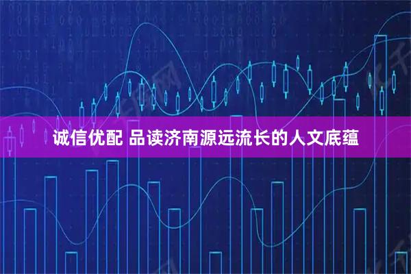 诚信优配 品读济南源远流长的人文底蕴